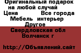 Оригинальный подарок на любой случай!!!! › Цена ­ 2 500 - Все города Мебель, интерьер » Другое   . Свердловская обл.,Волчанск г.